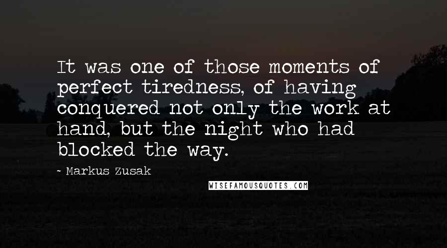 Markus Zusak Quotes: It was one of those moments of perfect tiredness, of having conquered not only the work at hand, but the night who had blocked the way.