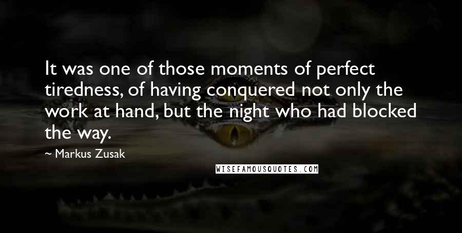 Markus Zusak Quotes: It was one of those moments of perfect tiredness, of having conquered not only the work at hand, but the night who had blocked the way.