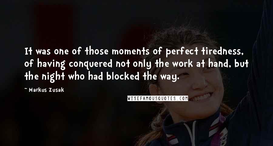 Markus Zusak Quotes: It was one of those moments of perfect tiredness, of having conquered not only the work at hand, but the night who had blocked the way.