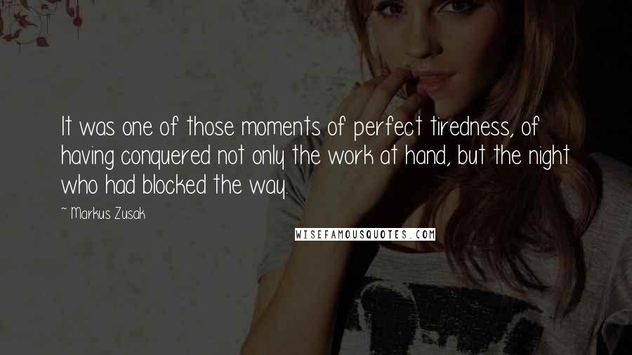 Markus Zusak Quotes: It was one of those moments of perfect tiredness, of having conquered not only the work at hand, but the night who had blocked the way.