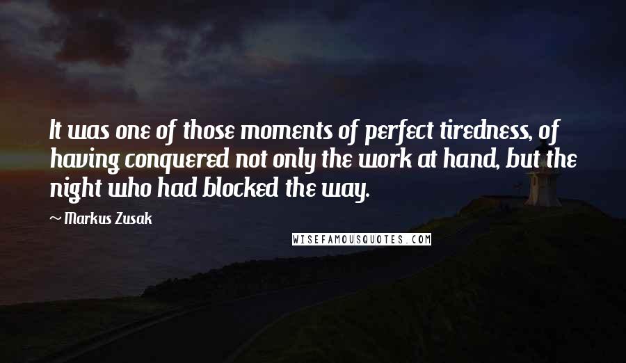 Markus Zusak Quotes: It was one of those moments of perfect tiredness, of having conquered not only the work at hand, but the night who had blocked the way.