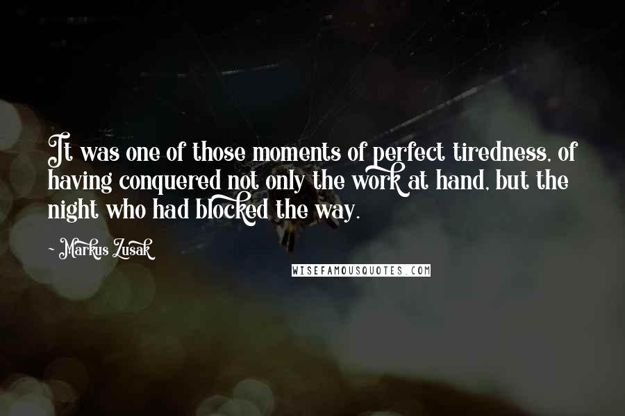 Markus Zusak Quotes: It was one of those moments of perfect tiredness, of having conquered not only the work at hand, but the night who had blocked the way.
