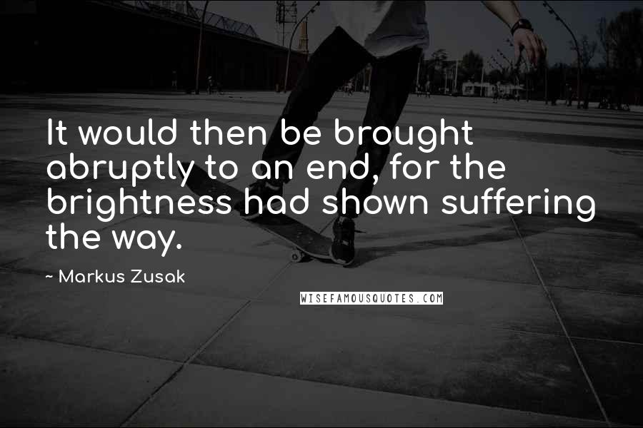 Markus Zusak Quotes: It would then be brought abruptly to an end, for the brightness had shown suffering the way.