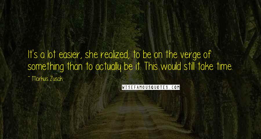 Markus Zusak Quotes: It's a lot easier, she realized, to be on the verge of something than to actually be it. This would still take time.