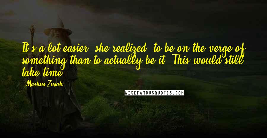 Markus Zusak Quotes: It's a lot easier, she realized, to be on the verge of something than to actually be it. This would still take time.