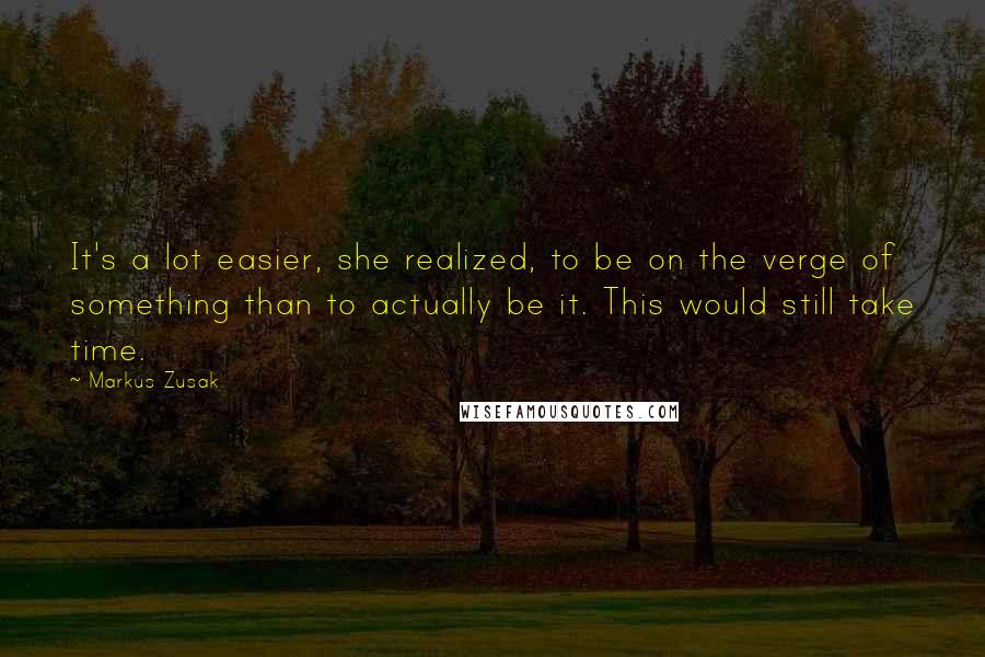 Markus Zusak Quotes: It's a lot easier, she realized, to be on the verge of something than to actually be it. This would still take time.