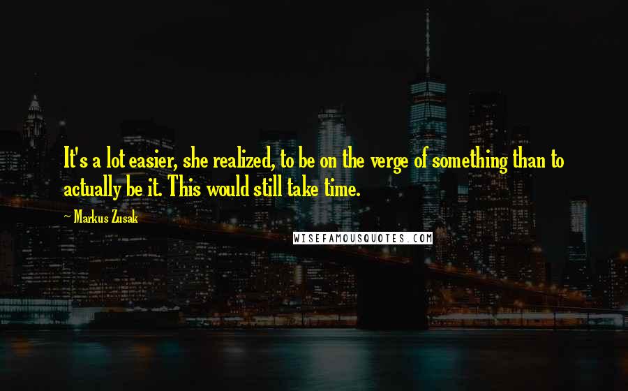 Markus Zusak Quotes: It's a lot easier, she realized, to be on the verge of something than to actually be it. This would still take time.