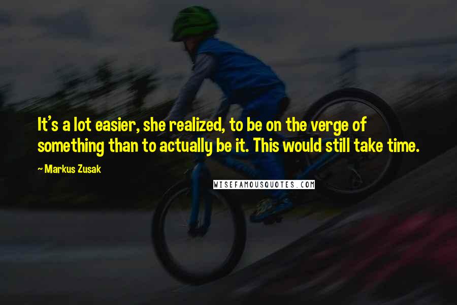 Markus Zusak Quotes: It's a lot easier, she realized, to be on the verge of something than to actually be it. This would still take time.