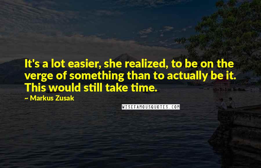 Markus Zusak Quotes: It's a lot easier, she realized, to be on the verge of something than to actually be it. This would still take time.