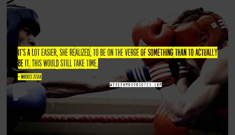 Markus Zusak Quotes: It's a lot easier, she realized, to be on the verge of something than to actually be it. This would still take time.