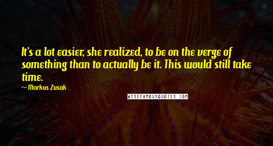 Markus Zusak Quotes: It's a lot easier, she realized, to be on the verge of something than to actually be it. This would still take time.