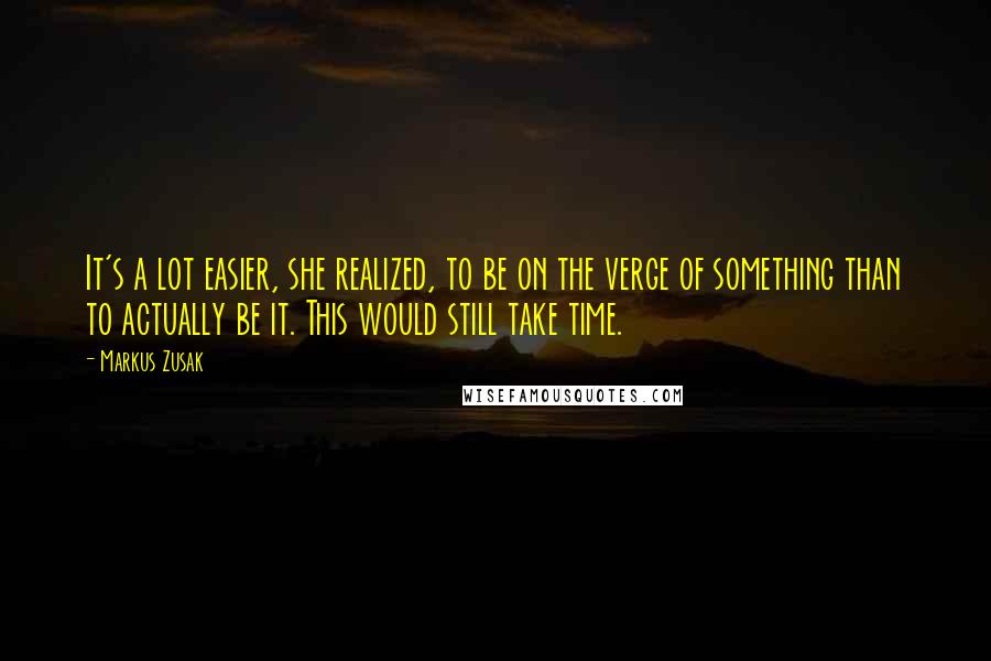 Markus Zusak Quotes: It's a lot easier, she realized, to be on the verge of something than to actually be it. This would still take time.