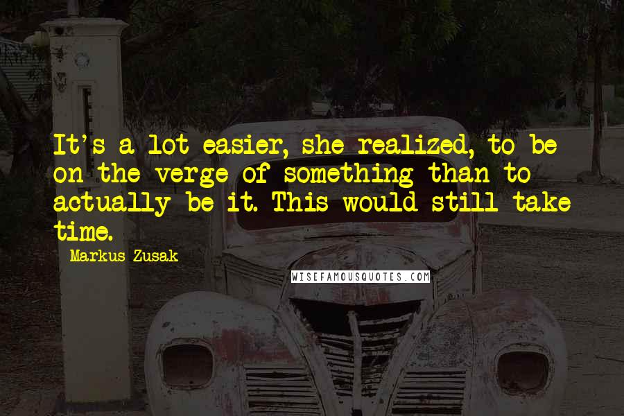 Markus Zusak Quotes: It's a lot easier, she realized, to be on the verge of something than to actually be it. This would still take time.