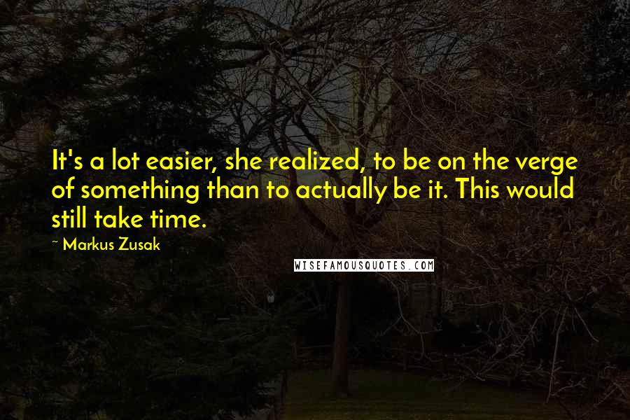 Markus Zusak Quotes: It's a lot easier, she realized, to be on the verge of something than to actually be it. This would still take time.