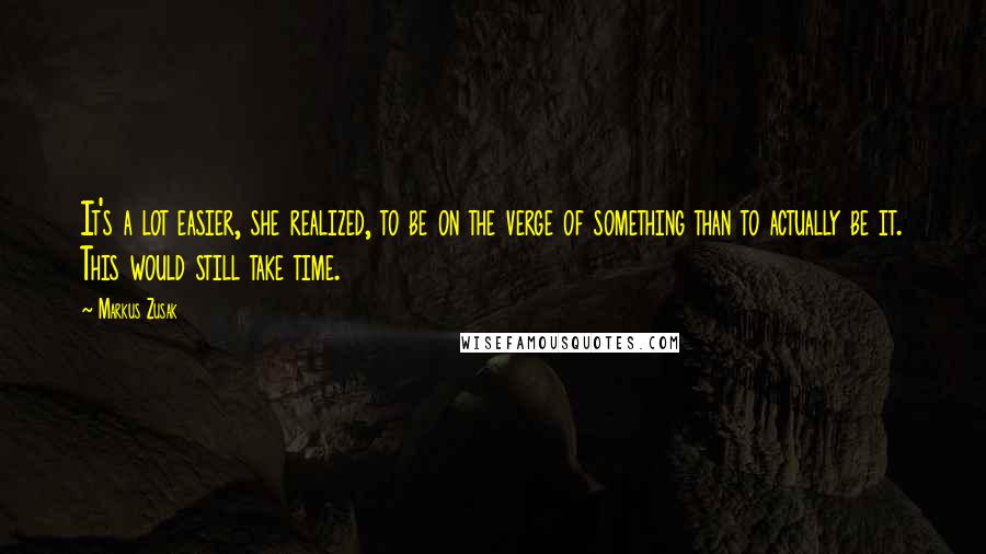 Markus Zusak Quotes: It's a lot easier, she realized, to be on the verge of something than to actually be it. This would still take time.