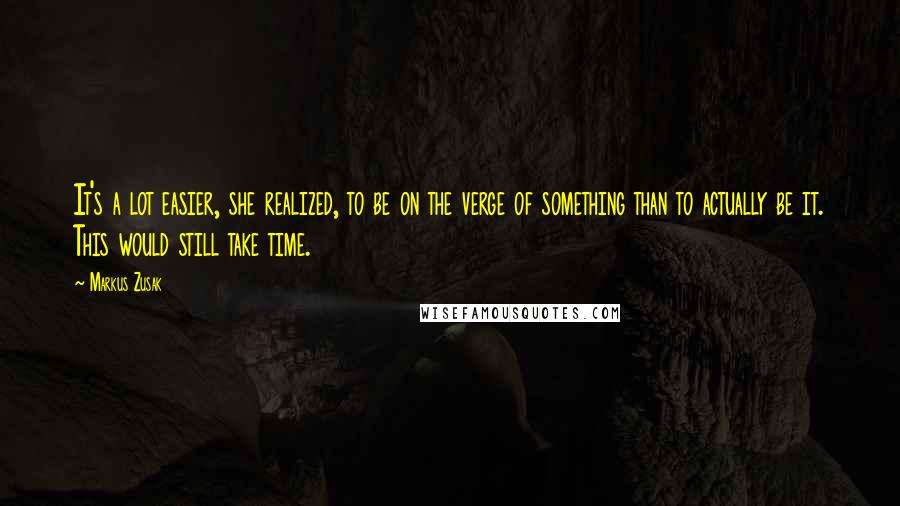 Markus Zusak Quotes: It's a lot easier, she realized, to be on the verge of something than to actually be it. This would still take time.