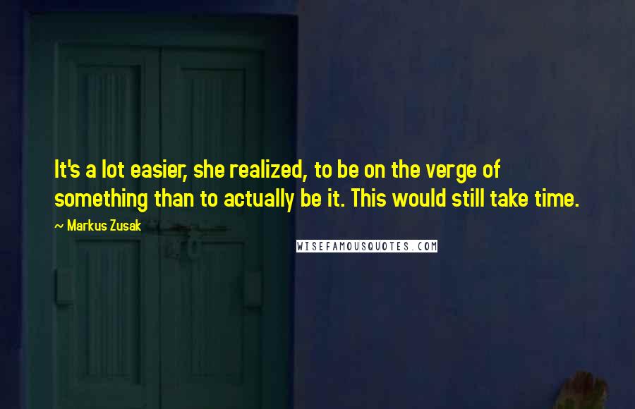 Markus Zusak Quotes: It's a lot easier, she realized, to be on the verge of something than to actually be it. This would still take time.