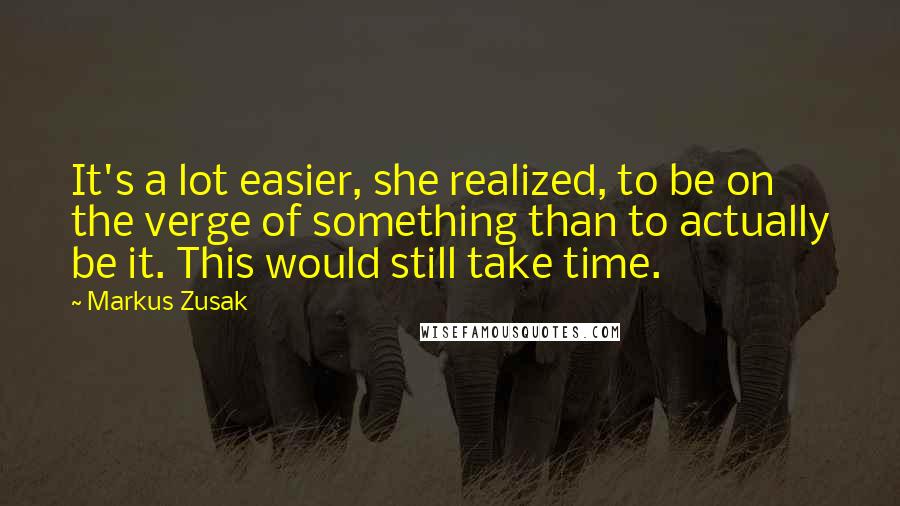 Markus Zusak Quotes: It's a lot easier, she realized, to be on the verge of something than to actually be it. This would still take time.