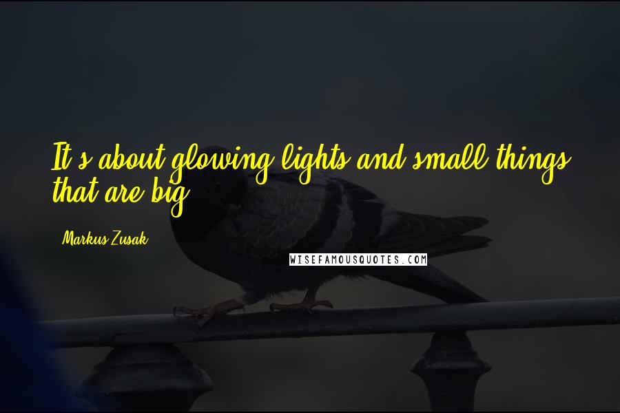 Markus Zusak Quotes: It's about glowing lights and small things that are big.