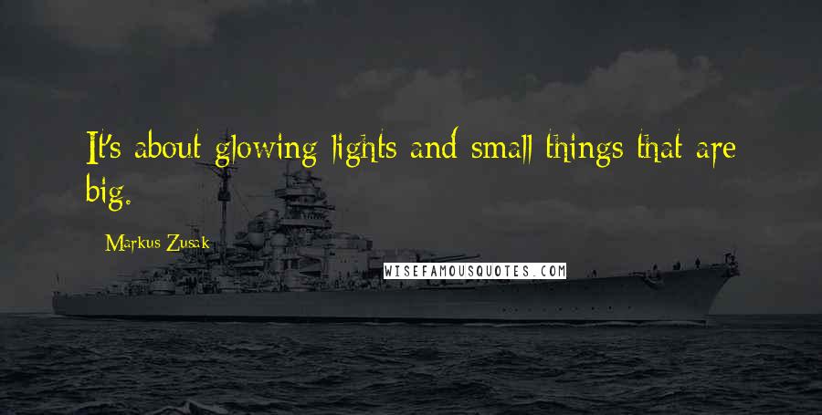 Markus Zusak Quotes: It's about glowing lights and small things that are big.