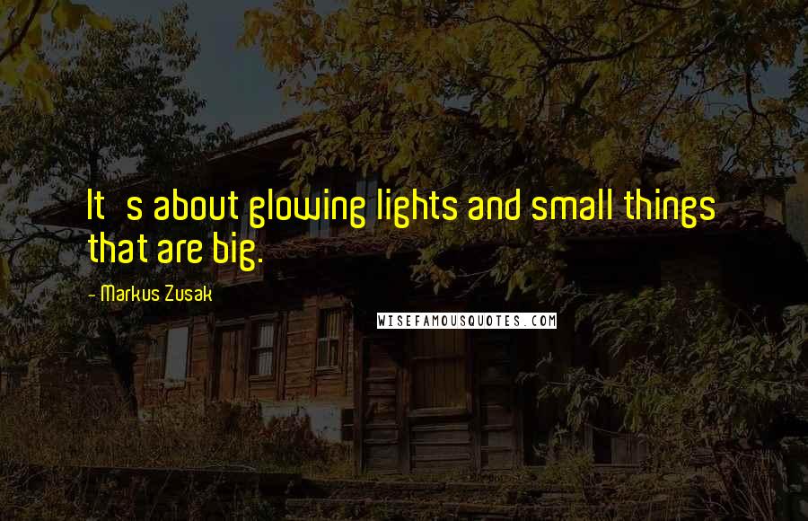 Markus Zusak Quotes: It's about glowing lights and small things that are big.
