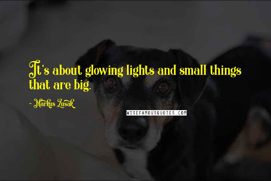 Markus Zusak Quotes: It's about glowing lights and small things that are big.