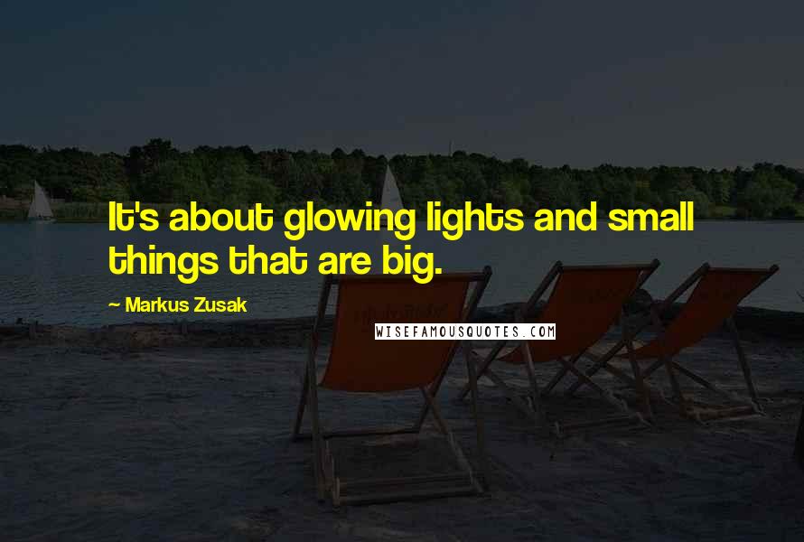 Markus Zusak Quotes: It's about glowing lights and small things that are big.