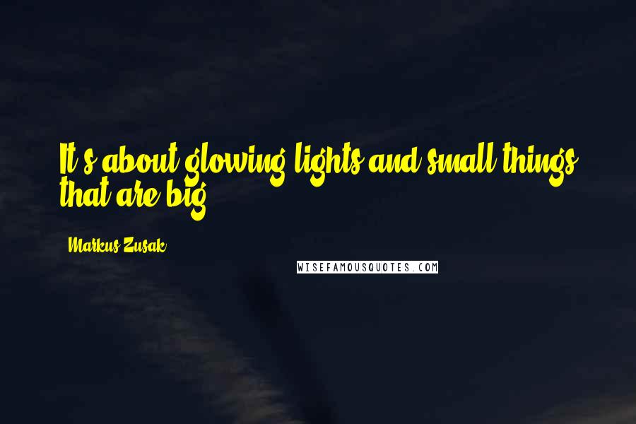 Markus Zusak Quotes: It's about glowing lights and small things that are big.