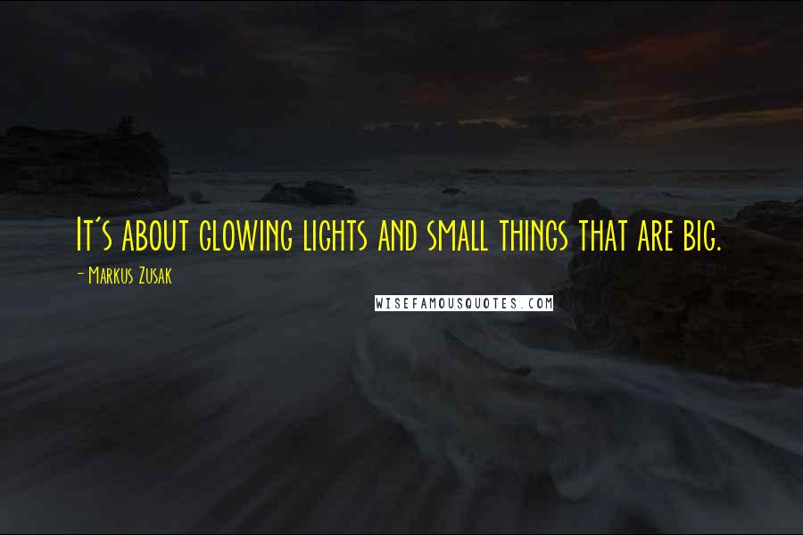 Markus Zusak Quotes: It's about glowing lights and small things that are big.