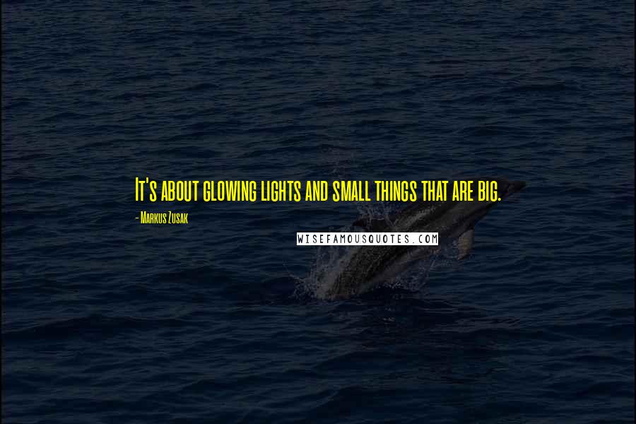 Markus Zusak Quotes: It's about glowing lights and small things that are big.