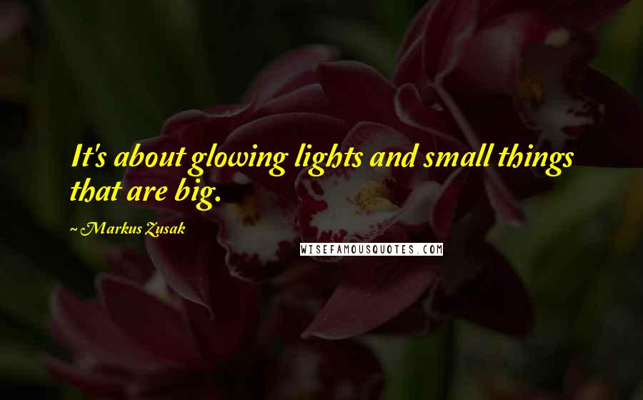 Markus Zusak Quotes: It's about glowing lights and small things that are big.