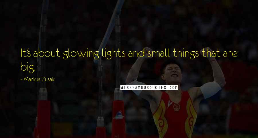 Markus Zusak Quotes: It's about glowing lights and small things that are big.