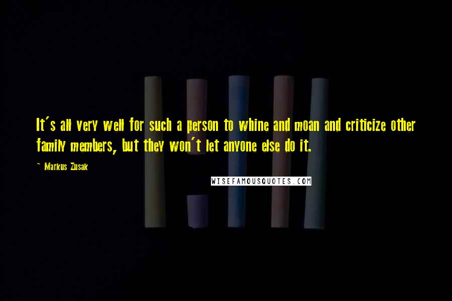 Markus Zusak Quotes: It's all very well for such a person to whine and moan and criticize other family members, but they won't let anyone else do it.