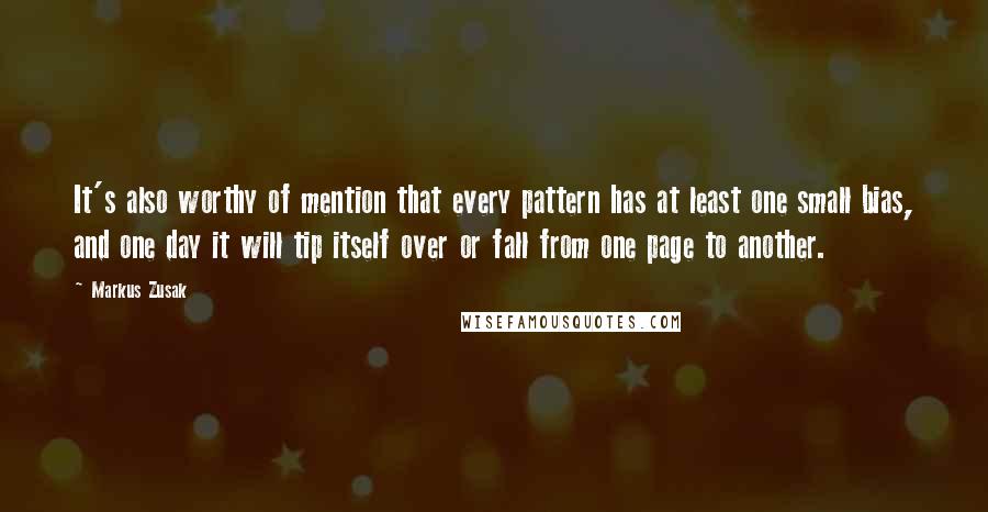 Markus Zusak Quotes: It's also worthy of mention that every pattern has at least one small bias, and one day it will tip itself over or fall from one page to another.