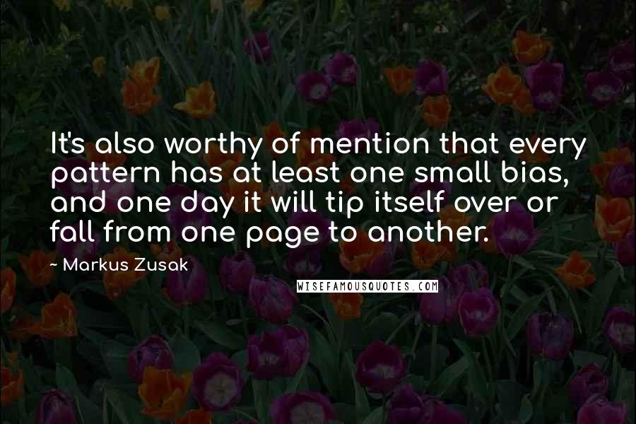 Markus Zusak Quotes: It's also worthy of mention that every pattern has at least one small bias, and one day it will tip itself over or fall from one page to another.