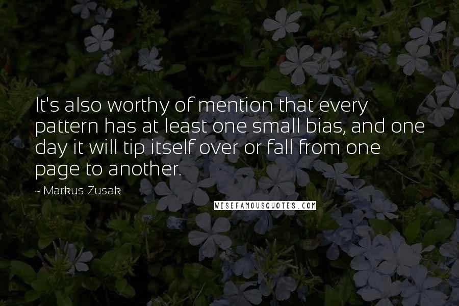 Markus Zusak Quotes: It's also worthy of mention that every pattern has at least one small bias, and one day it will tip itself over or fall from one page to another.