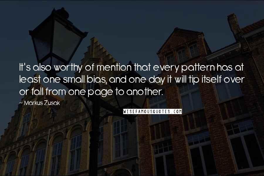 Markus Zusak Quotes: It's also worthy of mention that every pattern has at least one small bias, and one day it will tip itself over or fall from one page to another.