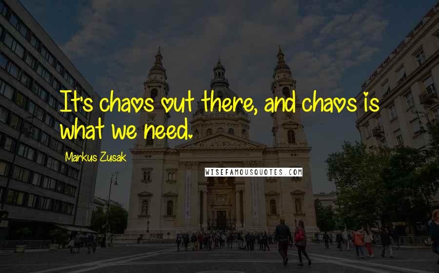 Markus Zusak Quotes: It's chaos out there, and chaos is what we need.