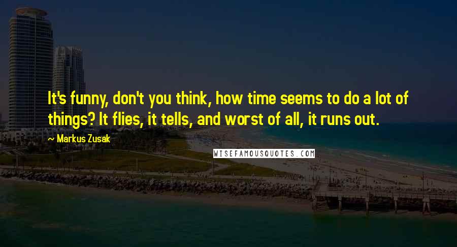 Markus Zusak Quotes: It's funny, don't you think, how time seems to do a lot of things? It flies, it tells, and worst of all, it runs out.