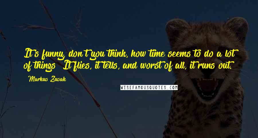 Markus Zusak Quotes: It's funny, don't you think, how time seems to do a lot of things? It flies, it tells, and worst of all, it runs out.