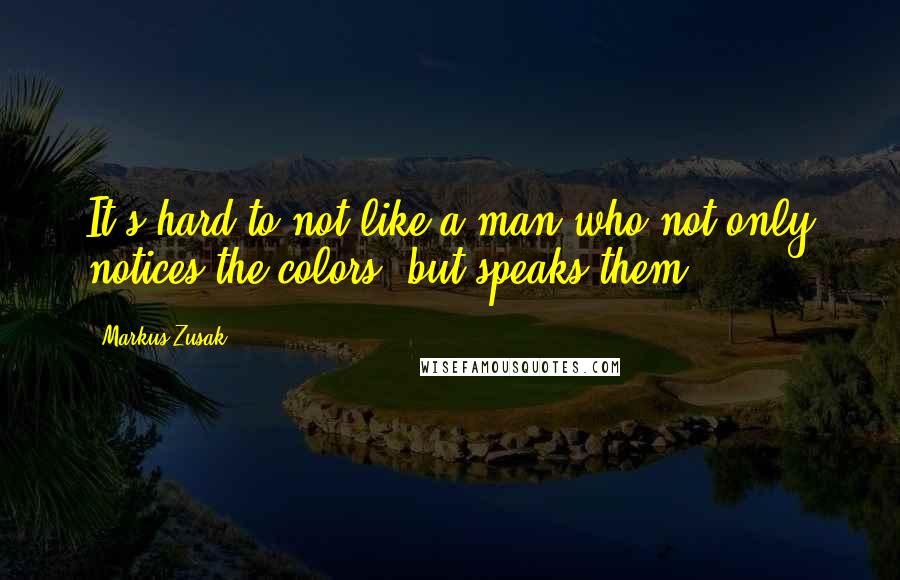 Markus Zusak Quotes: It's hard to not like a man who not only notices the colors, but speaks them.
