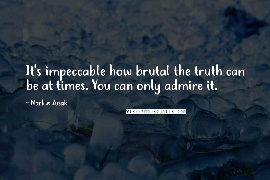 Markus Zusak Quotes: It's impeccable how brutal the truth can be at times. You can only admire it.