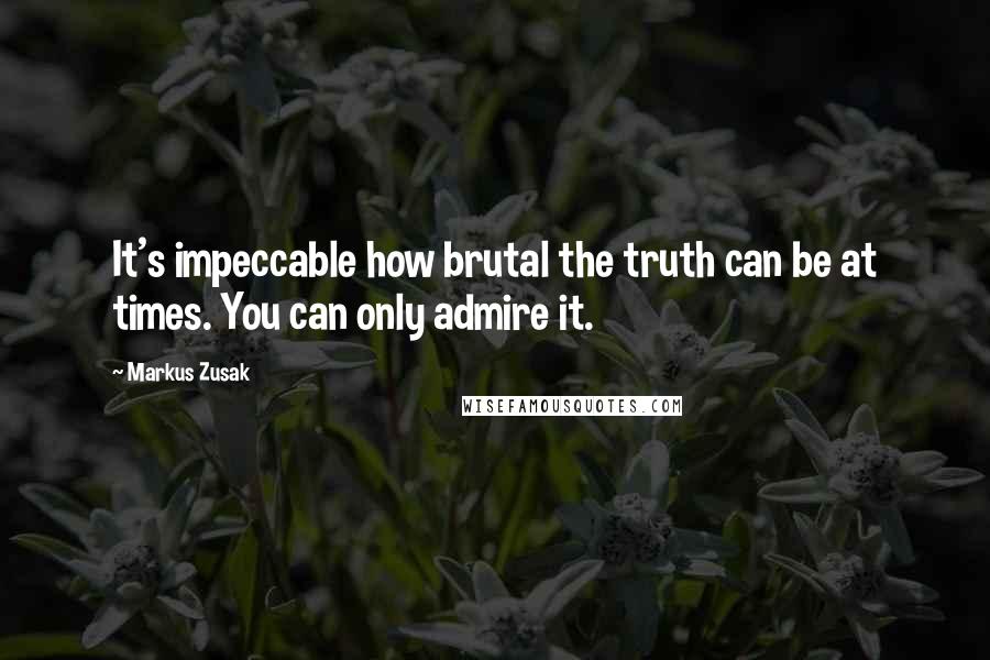 Markus Zusak Quotes: It's impeccable how brutal the truth can be at times. You can only admire it.