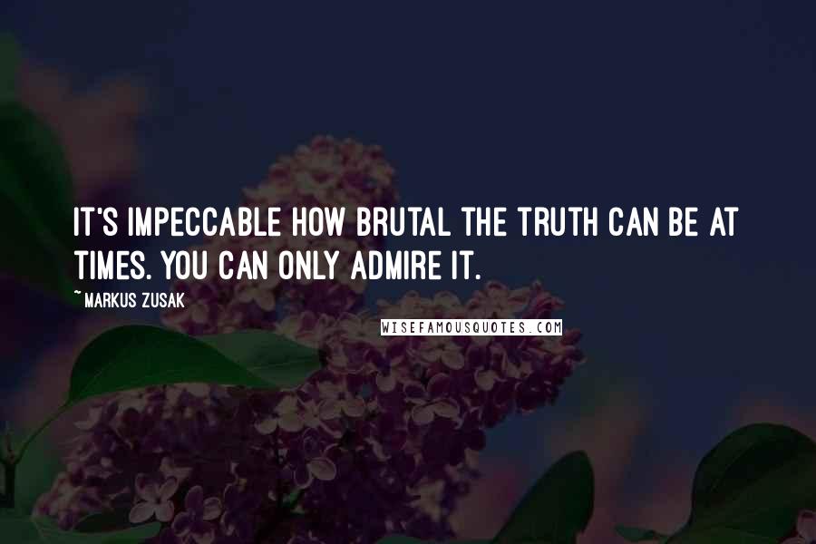 Markus Zusak Quotes: It's impeccable how brutal the truth can be at times. You can only admire it.
