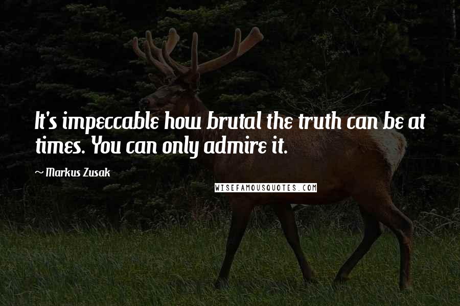 Markus Zusak Quotes: It's impeccable how brutal the truth can be at times. You can only admire it.