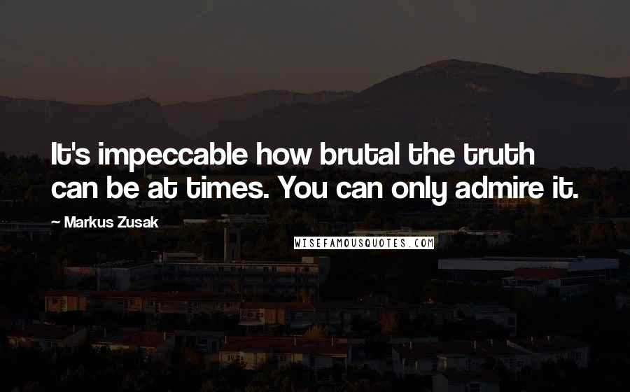 Markus Zusak Quotes: It's impeccable how brutal the truth can be at times. You can only admire it.