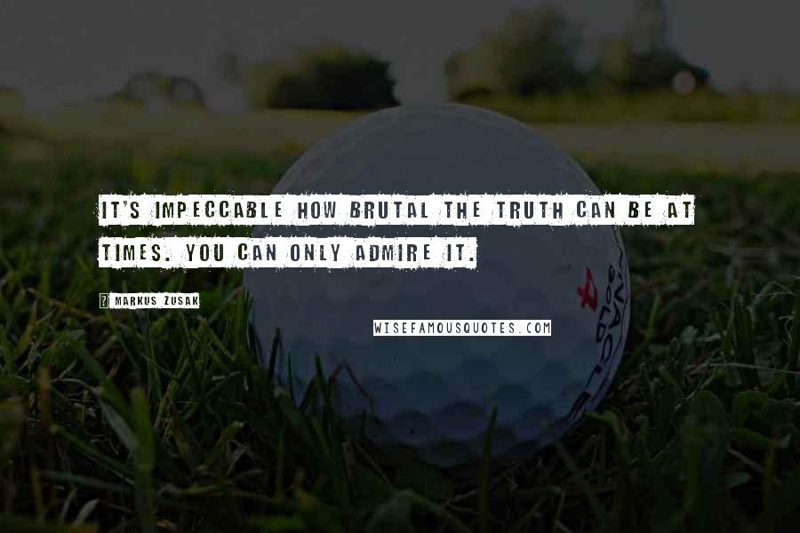 Markus Zusak Quotes: It's impeccable how brutal the truth can be at times. You can only admire it.