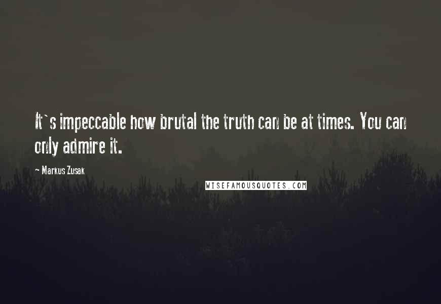 Markus Zusak Quotes: It's impeccable how brutal the truth can be at times. You can only admire it.