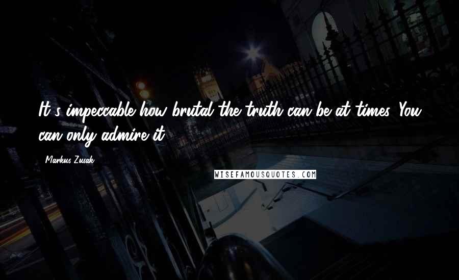 Markus Zusak Quotes: It's impeccable how brutal the truth can be at times. You can only admire it.