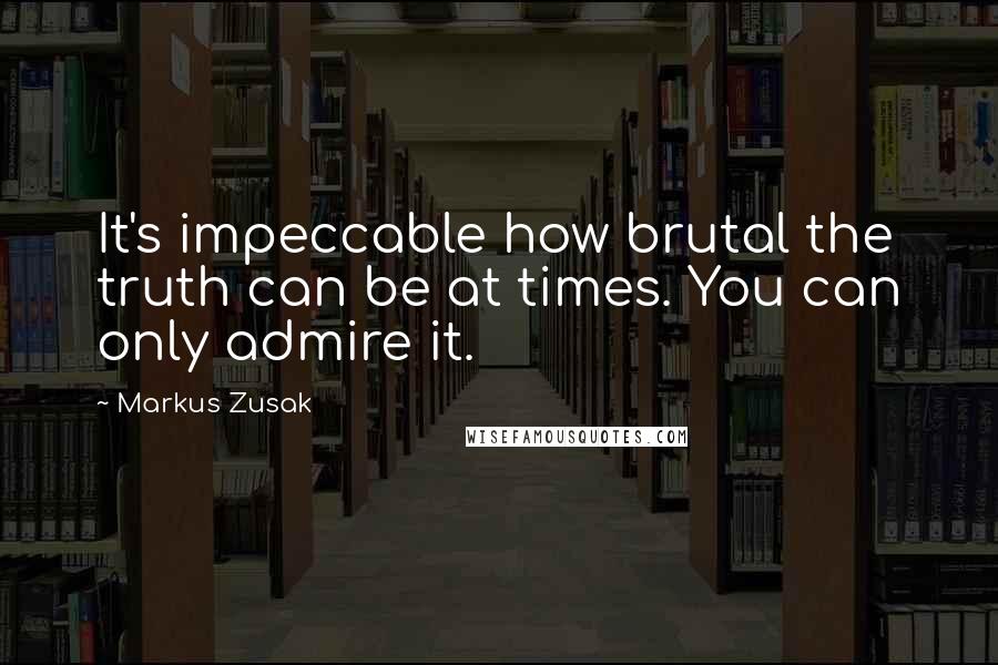 Markus Zusak Quotes: It's impeccable how brutal the truth can be at times. You can only admire it.